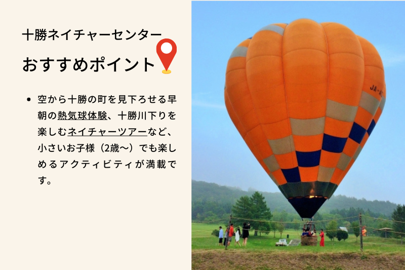 十勝ネイチャーセンター おすすめポイント、空から十勝の町を見下ろせる早朝の熱気球体験、十勝川下りを楽しむネイチャーツアーなど、小さい子供（2歳〜）でも楽しめるアクティビティが満載です。